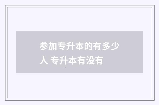 参加专升本的有多少人 专升本有没有