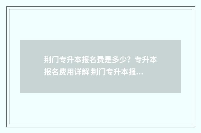 荆门专升本报名费是多少？专升本报名费用详解 荆门专升本报名网站