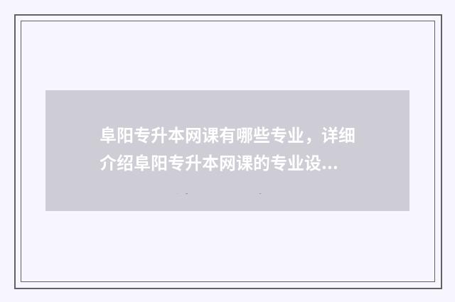 阜阳专升本网课有哪些专业，详细介绍阜阳专升本网课的专业设置 安徽专升本网课资源百度云