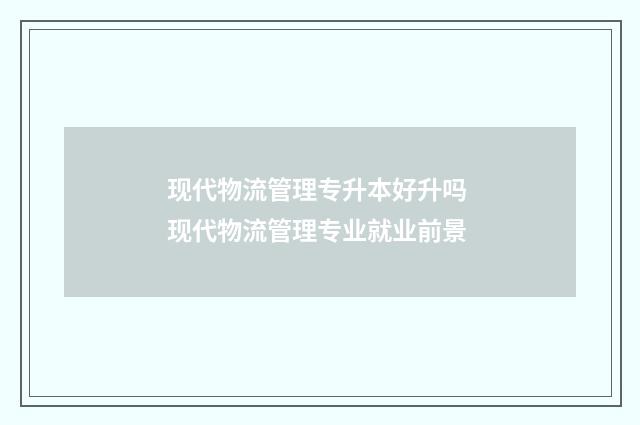 现代物流管理专升本好升吗 现代物流管理专业就业前景