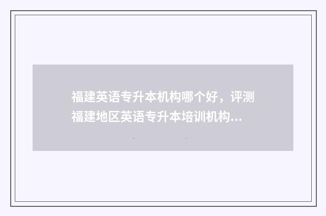 福建英语专升本机构哪个好，评测福建地区英语专升本培训机构 福建英语专升本试卷真题