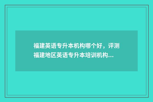 福建英语专升本机构哪个好，评测福建地区英语专升本培训机构 福建英语专升本试卷真题