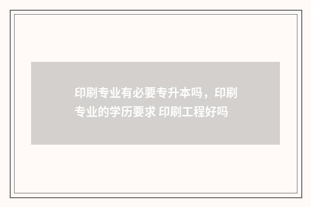 印刷专业有必要专升本吗，印刷专业的学历要求 印刷工程好吗
