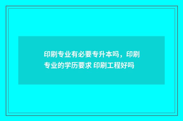 印刷专业有必要专升本吗，印刷专业的学历要求 印刷工程好吗