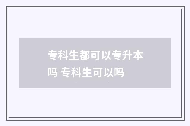 专科生都可以专升本吗 专科生可以吗