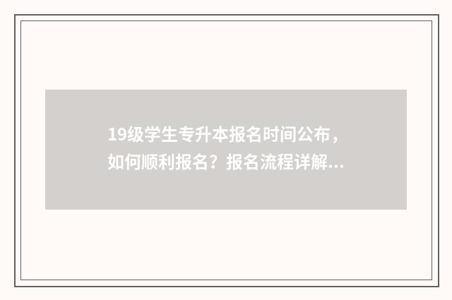19级学生专升本报名时间公布，如何顺利报名？报名流程详解 19级学生专升本啥时候考?