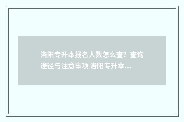 洛阳专升本报名人数怎么查？查询途径与注意事项 洛阳专升本教育机构