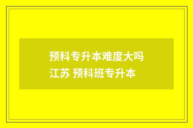 预科专升本难度大吗江苏 预科班专升本