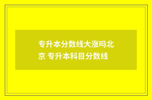 专升本分数线大涨吗北京 专升本科目分数线