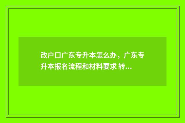 改户口广东专升本怎么办，广东专升本报名流程和材料要求 转广东省户口