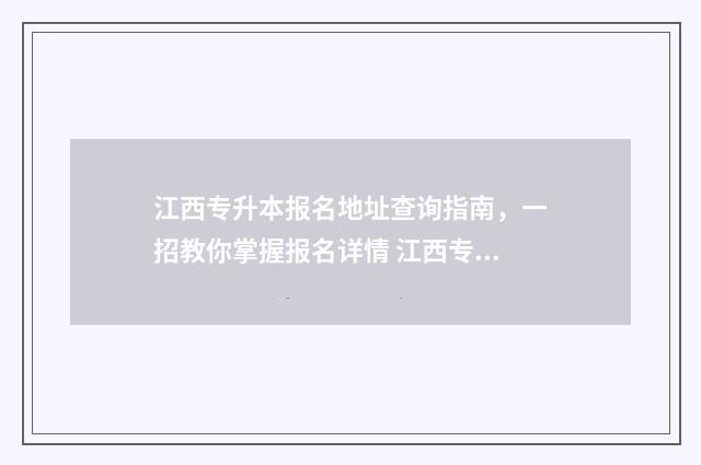 江西专升本报名地址查询指南，一招教你掌握报名详情 江西专升本报名时间2024年具体时间是多少