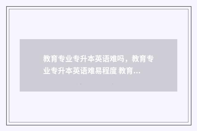 教育专业专升本英语难吗，教育专业专升本英语难易程度 教育专业专升本考试科目