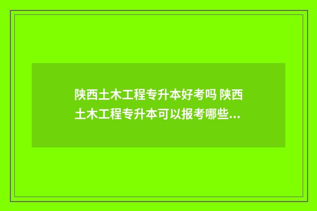陕西土木工程专升本好考吗 陕西土木工程专升本可以报考哪些学校