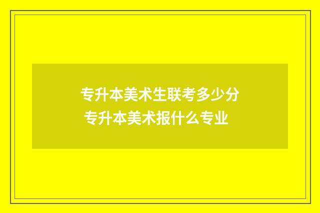 专升本美术生联考多少分 专升本美术报什么专业