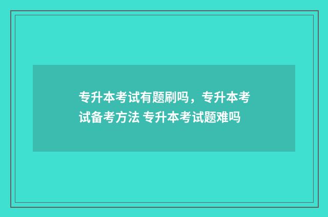 专升本考试有题刷吗，专升本考试备考方法 专升本考试题难吗
