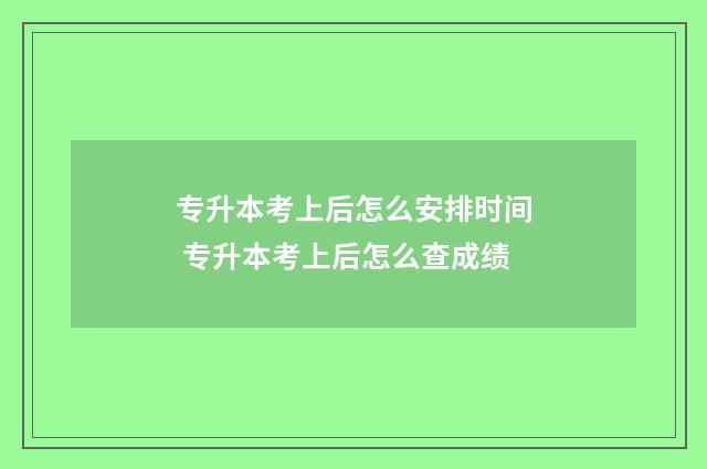 专升本考上后怎么安排时间 专升本考上后怎么查成绩