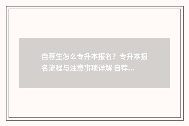 自荐生怎么专升本报名？专升本报名流程与注意事项详解 自荐生专升本是第一学历吗