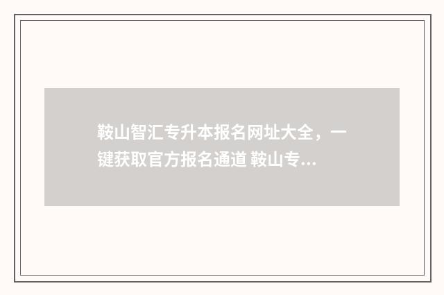 鞍山智汇专升本报名网址大全，一键获取官方报名通道 鞍山专升本分数线