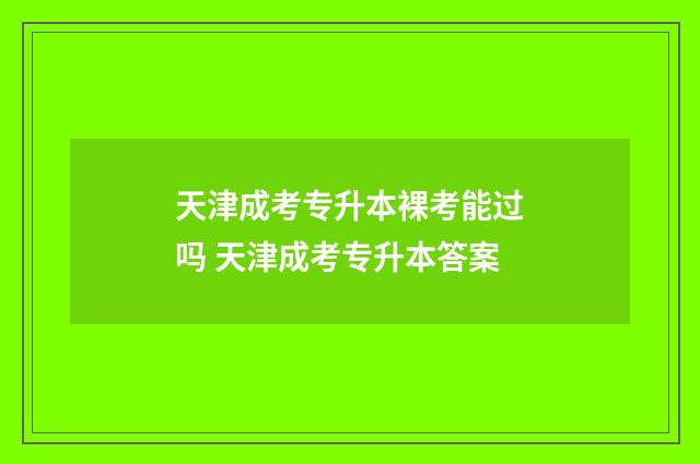 天津成考专升本裸考能过吗 天津成考专升本答案