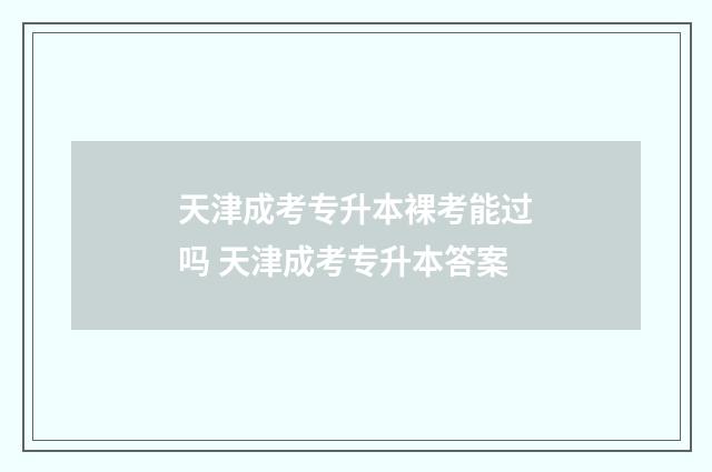 天津成考专升本裸考能过吗 天津成考专升本答案