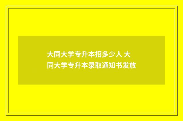 大同大学专升本招多少人 大同大学专升本录取通知书发放