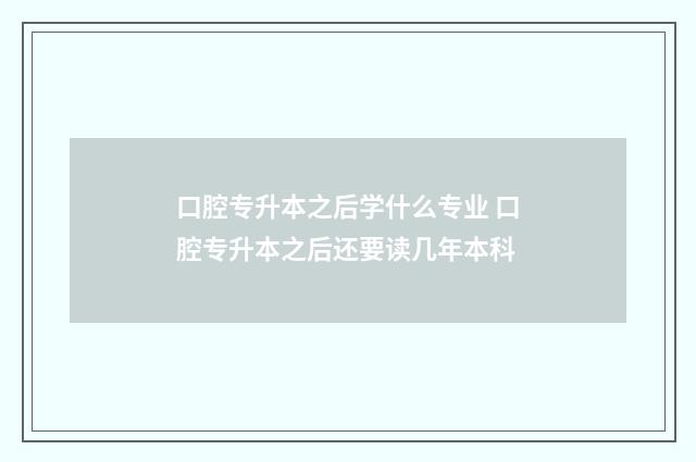口腔专升本之后学什么专业 口腔专升本之后还要读几年本科