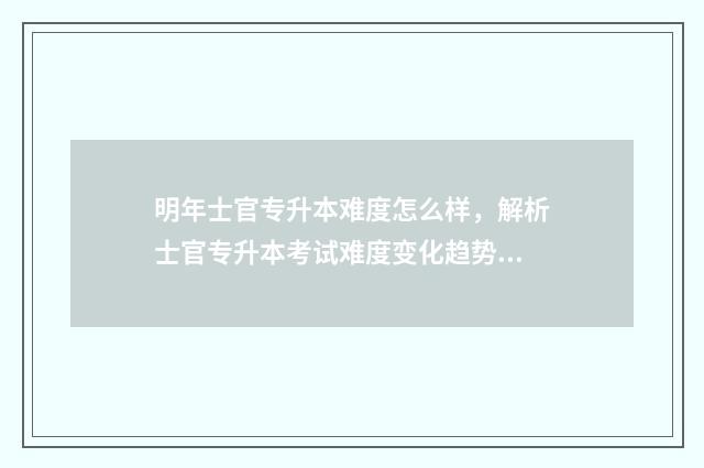 明年士官专升本难度怎么样，解析士官专升本考试难度变化趋势 士官专升本考试科目