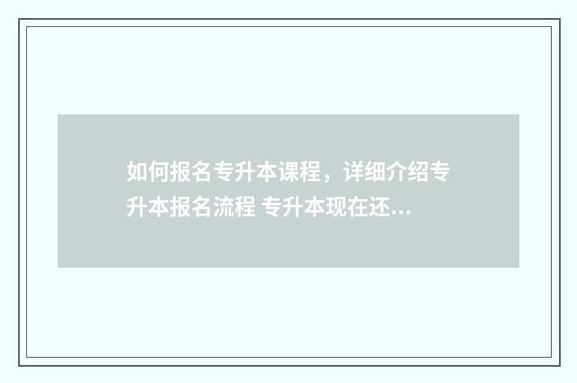 如何报名专升本课程，详细介绍专升本报名流程 专升本现在还能报名吗
