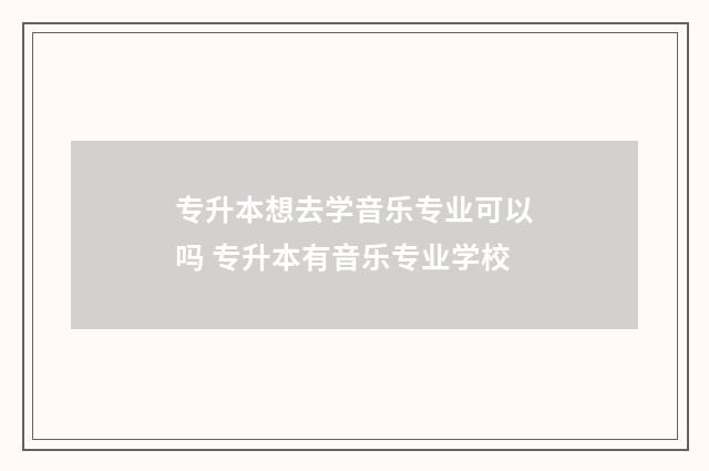 专升本想去学音乐专业可以吗 专升本有音乐专业学校