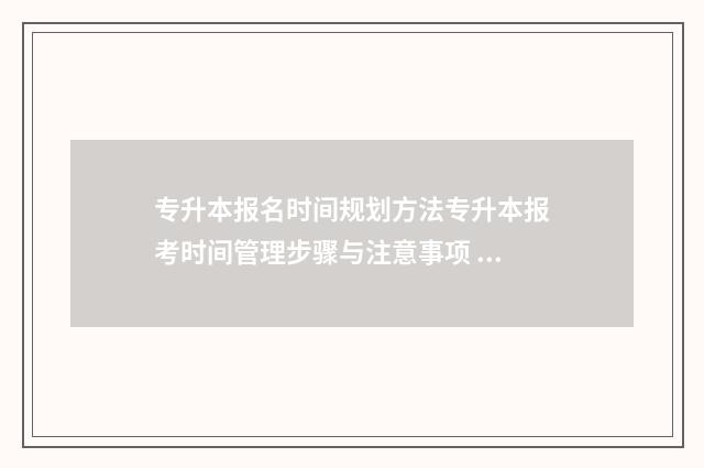 专升本报名时间规划方法专升本报考时间管理步骤与注意事项 河南专升本报名时间