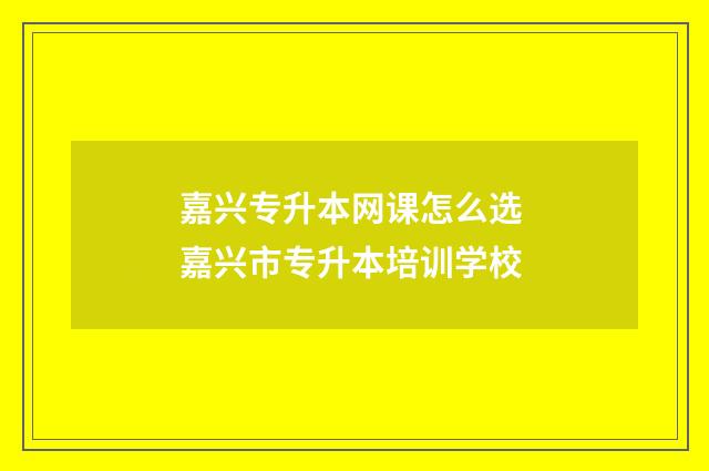 嘉兴专升本网课怎么选 嘉兴市专升本培训学校
