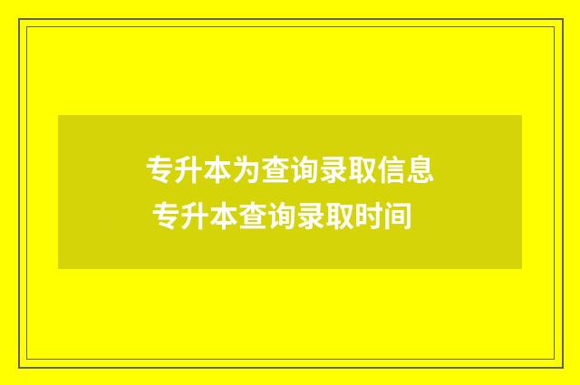 专升本为查询录取信息 专升本查询录取时间