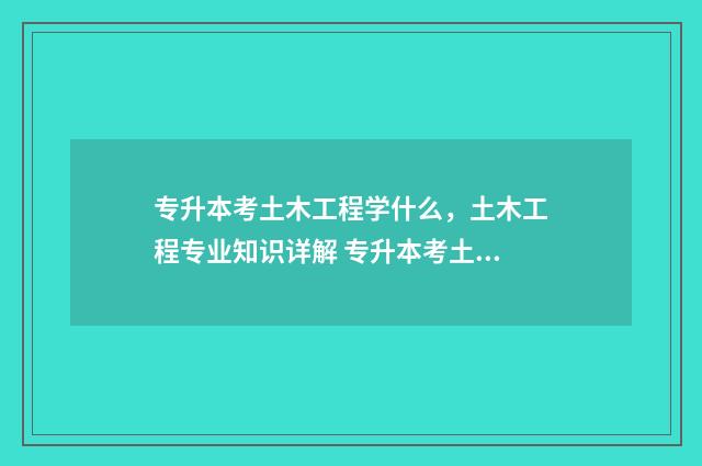 专升本考土木工程学什么，土木工程专业知识详解 专升本考土木工程需要考什么专业