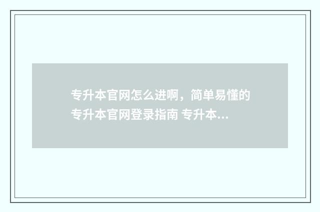 专升本官网怎么进啊，简单易懂的专升本官网登录指南 专升本网上