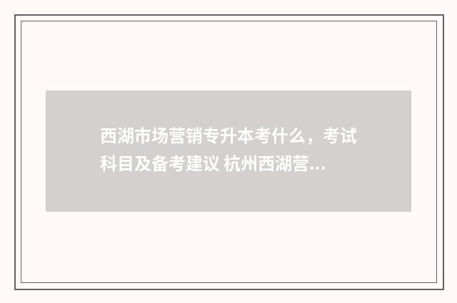 西湖市场营销专升本考什么，考试科目及备考建议 杭州西湖营销策略