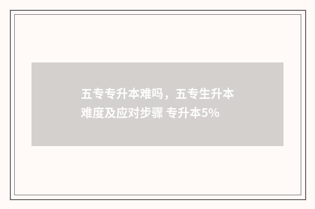 五专专升本难吗，五专生升本难度及应对步骤 专升本5%