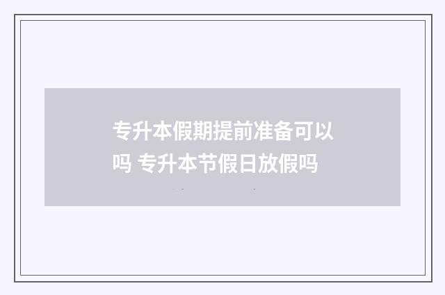 专升本假期提前准备可以吗 专升本节假日放假吗