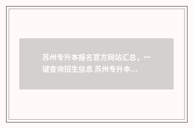 苏州专升本报名官方网站汇总，一键查询招生信息 苏州专升本报名入口官网2024报名时间