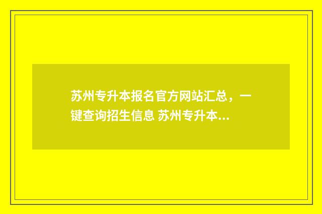苏州专升本报名官方网站汇总，一键查询招生信息 苏州专升本报名入口官网2024报名时间
