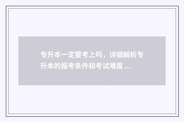 专升本一定要考上吗，详细解析专升本的报考条件和考试难度 专升本一定要考吗