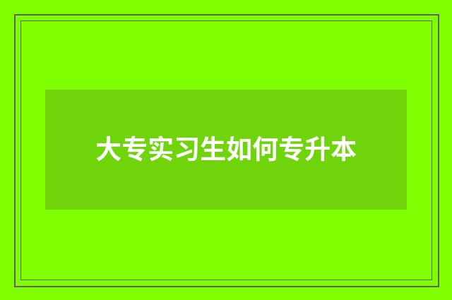 大专实习生如何专升本