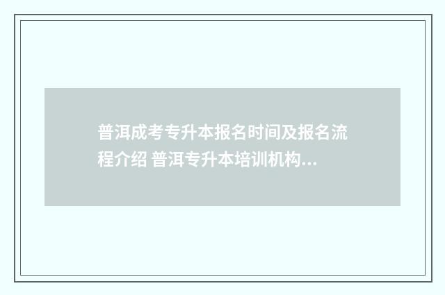 普洱成考专升本报名时间及报名流程介绍 普洱专升本培训机构有哪些