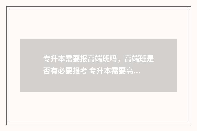 专升本需要报高端班吗，高端班是否有必要报考 专升本需要高考