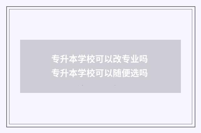 专升本学校可以改专业吗 专升本学校可以随便选吗