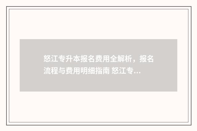 怒江专升本报名费用全解析，报名流程与费用明细指南 怒江专升本报名入口官网