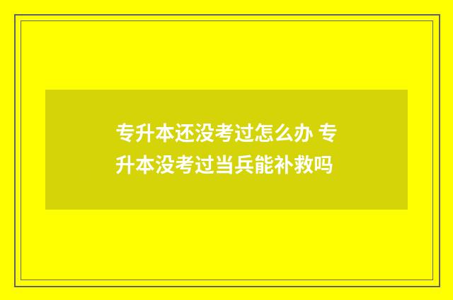 专升本还没考过怎么办 专升本没考过当兵能补救吗