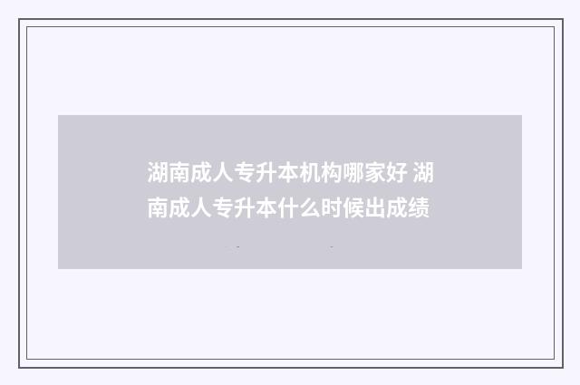 湖南成人专升本机构哪家好 湖南成人专升本什么时候出成绩
