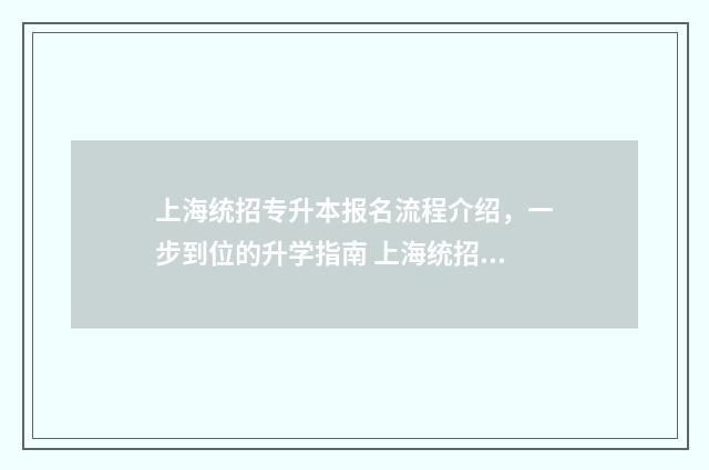 上海统招专升本报名流程介绍，一步到位的升学指南 上海统招专升本条件
