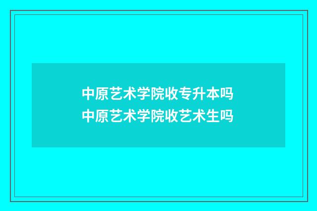 中原艺术学院收专升本吗 中原艺术学院收艺术生吗