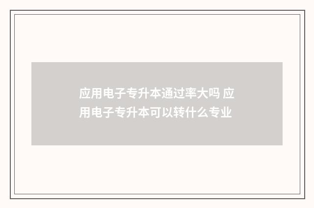 应用电子专升本通过率大吗 应用电子专升本可以转什么专业